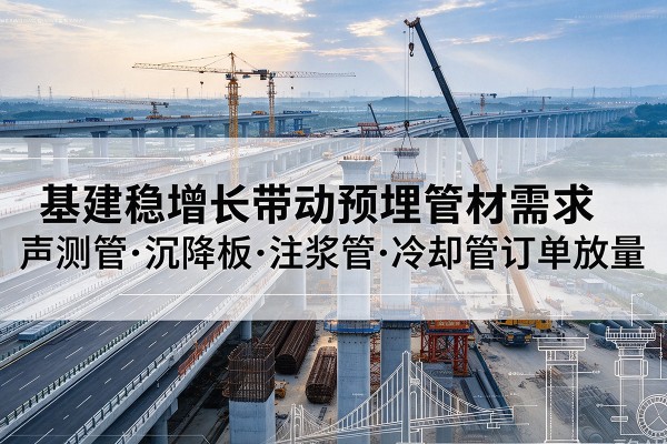 东平基建稳增长带动预埋监测管材需求,声测管、沉降板、注浆管订单持续放量
